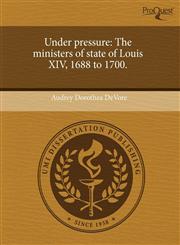 Under pressure The ministers of state of Louis XIV, 1688 to 1700.,1243724102,9781243724106
