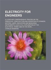 Electricity for engineers; A clear and comprehensive treatise on the principles, construction and operation of dynamos, motors, lamps, indicators and measuring instruments also a full explanation of the electrical terms used in the work,1154213501,9781154213508