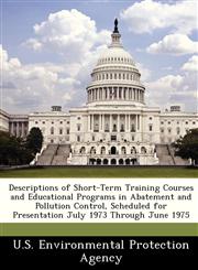 Descriptions of Short-Term Training Courses and Educational Programs in Abatement and Pollution Control, Scheduled for Presentation July 1973 Through June 1975,1249580455,9781249580454