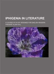Iphigenia in Literature; A Course of Study Designed for English Readers,1151512427,9781151512420