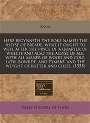 Here begynneth the boke named the Assyse of breade, what it ought to weye after the pryce of a quarter of wheete and also the assyse of ale, with all maner of wood and cole, lath, bowrde, and tymbre, and the weyght of butter and chese. (1555),1240406622,9781240406623