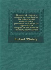 Elements of Rhetoric Comprising an Analysis of the Laws of Moral Evidence and of Persuasion, with Rules for Argumentative Composition and E,128985744X,9781289857448