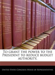 To grant the power to the President to reduce budget authority.,1240317522,9781240317523