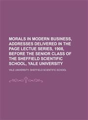 Morals in Modern Business, Addresses Delivered in the Page Lectue Series, 1908, Before the Senior Class of the Sheffield Scientific School, Yale University,1151358215,9781151358219