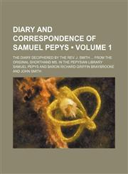 Diary and correspondence of Samuel Pepys  (Volume 1); The diary deciphered by the Rev. J. Smith  from the original shorthand ms. in the Pepysian library,1150548983,9781150548987