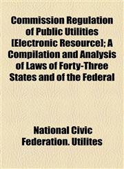 Commission Regulation of Public Utilities [Electronic Resource]; A Compilation and Analysis of Laws of Forty-Three States and of the Federal,1154667545,9781154667547