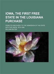 Iowa, the first free state in the Louisiana purchase; from its discovery to the admission of the state into the Union, 1673-1846,1231244941,9781231244944