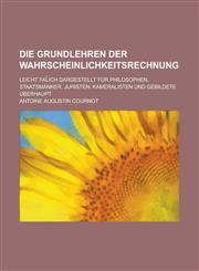 Die Grundlehren Der Wahrscheinlichkeitsrechnung; Leicht Fal Ich Dargestellt Fur Philosophen, Staatsmanner, Juristen, Kameralisten Und Gebildete Uberha,1234532409,9781234532406