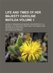 Life and times of her majesty Caroline Matilda; queen of Denmark and Norway, and sister of H. M. George III of England, from family documents and private state archives Volume 1,1154040208,9781154040203