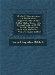 Mitchell's Compendium Of The Internal Improvements Of The United States Comprising General Notices Of All The Most Important Canals And Rail-roads...... - Primary Source Edition,1295120720,9781295120727