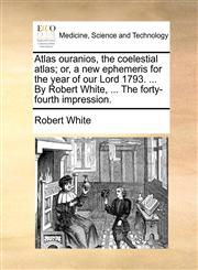 Atlas ouranios, the coelestial atlas; or, a new ephemeris for the year of our Lord 1793. ... By Robert White, ... The forty-fourth impression.,1170541437,9781170541432