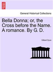 Bella Donna; or, the Cross before the Name. A romance. By G. D.,1241403031,9781241403034