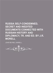 Russia Self-Condemned, Secret and Inedited Documents Connected With Russian History and Diplomacy, Tr. and Ed. by J.r. Morell,1150480122,9781150480126