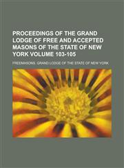 Proceedings of the Grand Lodge of Free and Accepted Masons of the State of New York Volume 103-105,1234277514,9781234277512