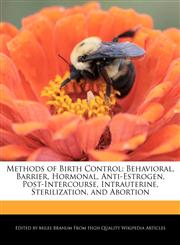 Methods of Birth Control Behavioral, Barrier, Hormonal, Anti-Estrogen, Post-Intercourse, Intrauterine, Sterilization, and Abortion,124110445X,9781241104450