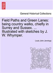 Field Paths and Green Lanes being country walks, chiefly in Surrey and Sussex. ... Illustrated with sketches by J. W. Whymper.,1241125767,9781241125769