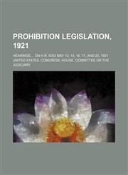Prohibition Legislation, 1921; Hearings on H.r. 5033 May 12, 13, 16, 17, and 20, 1921,1150010584,9781150010583