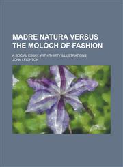 Madre Natura versus the Moloch of fashion; a social essay, with thirty illustrations,1236991419,9781236991416