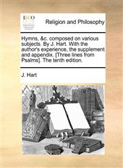 Hymns, &c. composed on various subjects. By J. Hart. With the author's experience, the supplement and appendix. [Three lines from Psalms]. The tenth edition.,1170869262,9781170869260