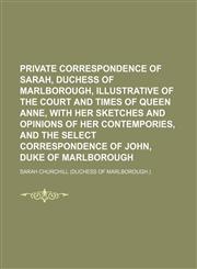 Private Correspondence of Sarah, Duchess of Marlborough, Illustrative of the Court and Times of Queen Anne, With Her Sketches and Opinions of Her Contempories, and the Select Correspondence of John, Duke of Marlborough,1150473118,9781150473111