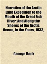 Narrative of the Arctic Land Expedition to the Mouth of the Great Fish River; And Along the Shores of the Arctic Ocean, in the Years, 1833,,1154932443,9781154932447
