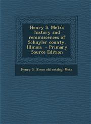 Henry S. Metz's History and Reminiscences of Schuyler County, Illinois - Primary Source Edition,1294767755,9781294767756