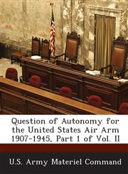 Question of Autonomy for the United States Air Arm 1907-1945, Part 1 of Vol. II,1288737882,9781288737888