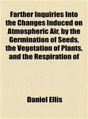 Farther Inquiries Into the Changes Induced on Atmospheric Air, by the Germination of Seeds, the Vegetation of Plants, and the Respiration of,1154703789,9781154703788