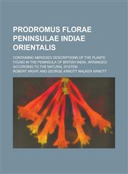 Prodromus Florae Peninsulae Indiae Orientalis; Containing Abridged Descriptions of the Plants Found in the Peninsula of British India, Arranged Accord,1155100360,9781155100364