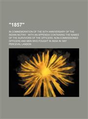 "1857"; In Commemoration of the 50th Anniversary of the Indian Mutiny With an Appendix Containing the Names of the Survivors of the Officers, Non-Commissioned Officers and Men Who Fought in India in 1857,1151385182,9781151385185