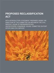Proposed Reclassification Act; With Introductory Statement Prepared Under the Direction of the Committee on Reform in the Civil Service, House of Representatives,1151217867,9781151217868