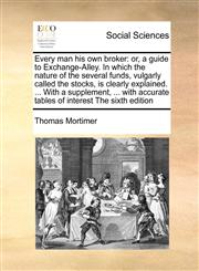 Every man his own broker or, a guide to Exchange-Alley. In which the nature of the several funds, vulgarly called the stocks, is clearly explained. ... With a supplement, ... with accurate tables of interest The sixth edition,1171030584,9781171030584
