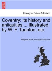 Coventry its history and antiquities ... Illustrated by W. F. Taunton, etc.,1241570809,9781241570804