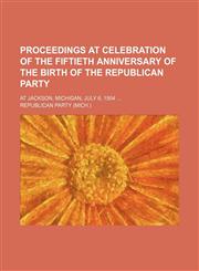 Proceedings at Celebration of the Fiftieth Anniversary of the Birth of the Republican Party; At Jackson, Michigan, July 6, 1904,1151094013,9781151094018