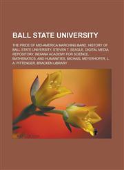Ball State University The Pride of Mid-America Marching Band, History of Ball State University, Steven T. Seagle, Digital Media Repository, Indiana Academy for Science, Mathematics, and Humanities, Michael Meyerhofer, L. A. Pittenger,1156822904,9781156822906