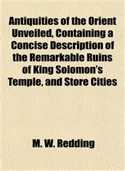 Antiquities of the Orient Unveiled, Containing a Concise Description of the Remarkable Ruins of King Solomon's Temple, and Store Cities,1151895016,9781151895011