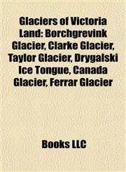 Glaciers of Victoria Land Borchgrevink Glacier, Clarke Glacier, Taylor Glacier, Drygalski Ice Tongue, Canada Glacier, Ferrar Glacier,1155199839,9781155199832