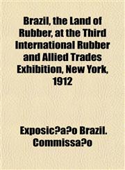 Brazil, the Land of Rubber, at the Third International Rubber and Allied Trades Exhibition, New York, 1912,1154903044,9781154903041