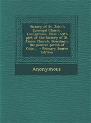 History of St. John's Episcopal Church, Youngstown, Ohio with part of the history of St. James Church, Boardman, the pioneer parish of Ohio ..  - Primary Source Edition,1293012610,9781293012611
