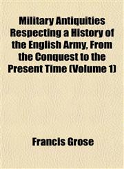 Military Antiquities Respecting a History of the English Army, From the Conquest to the Present Time (Volume 1),1153035588,9781153035583