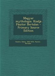 Magyar Mythologia. Kiadja Pasztor Bertalan - Primary Source Edition,1294842226,9781294842224