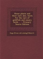 House Plants and Their Care; Also, Hints for the Care of Goldfish and Canary Birds ..,1289588430,9781289588434