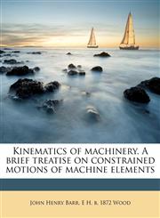 Kinematics of machinery. A brief treatise on constrained motions of machine elements,117764584X,9781177645843