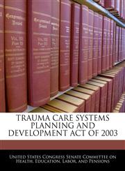 TRAUMA CARE SYSTEMS PLANNING AND DEVELOPMENT ACT OF 2003,1240613261,9781240613267