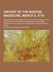 History of the Boston Massacre, March 5, 1770; Consisting of the Narrative of the Town, the Trial of the Soldiers And a Historical Introduction, Cont,1230381570,9781230381572