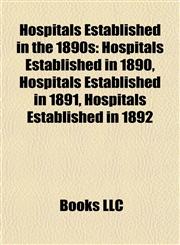 Hospitals Established in the 1890s Hospitals Established in 1890, Hospitals Established in 1891, Hospitals Established in 1892,1158020074,9781158020072