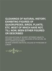 Gleanings of natural history, exhibiting figures of quadrupedes, birds, plants, etc. Most of which have not, till now, been either figured or described; with descriptions of seventy different subjects, designed, engraved, and coloured,1230151621,9781230151625