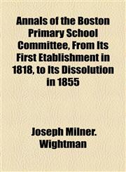 Annals of the Boston Primary School Committee, From Its First Etablishment in 1818, to Its Dissolution in 1855,1155048377,9781155048376