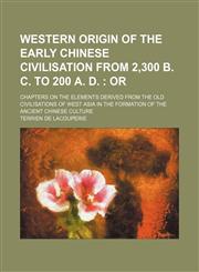 Western origin of the early Chinese civilisation from 2,300 B. C. to 200 A. D. ;  or. Chapters on the elements derived from the old civilisations of west Asia in the formation of the ancient Chinese culture,1151262226,9781151262226