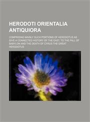 Herodoti Orientalia Antiquiora; Comprising Mainly Such Portions of Herodotus as Give a Connected History of the East, to the Fall of Babylon and the D,1236575822,9781236575821